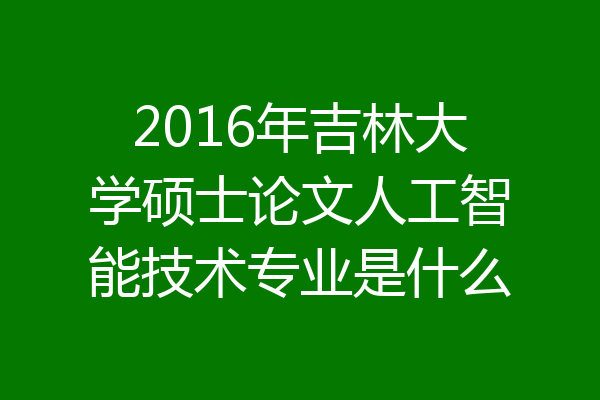 2016年吉林大学硕士论文人工智能技术专业是什么