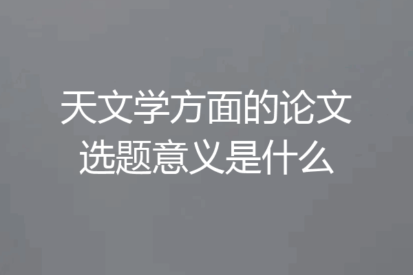 天文学方面的论文选题意义是什么