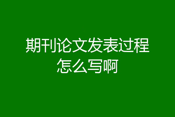 期刊论文发表过程怎么写啊
