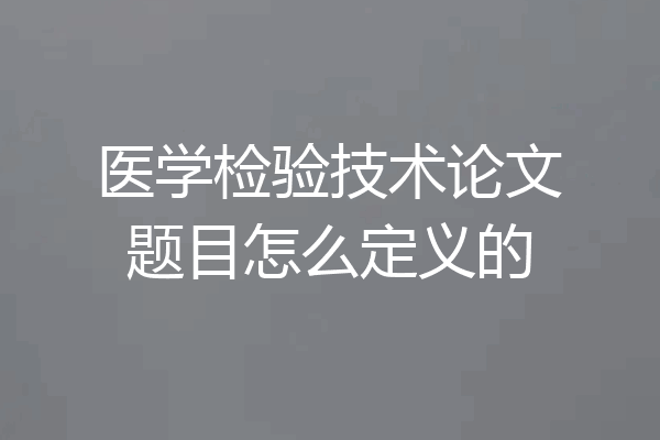 医学检验技术论文题目怎么定义的