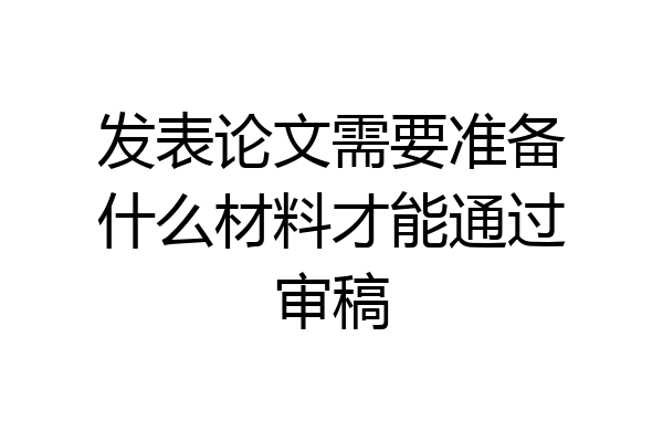 发表论文需要准备什么材料才能通过审稿