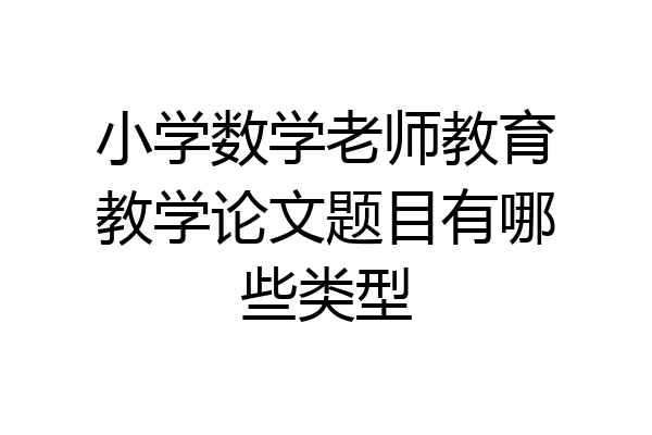 小学数学老师教育教学论文题目有哪些类型