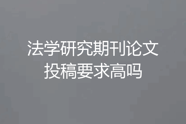 法学研究期刊论文投稿要求高吗