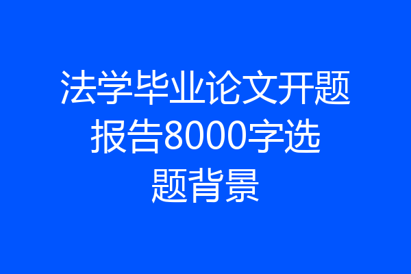 法学毕业论文开题报告8000字选题背景