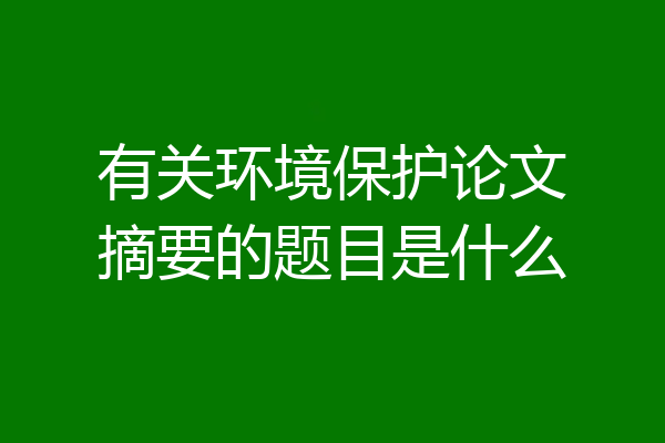 有关环境保护论文摘要的题目是什么