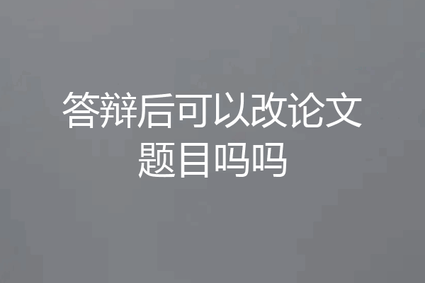 答辩后可以改论文题目吗吗