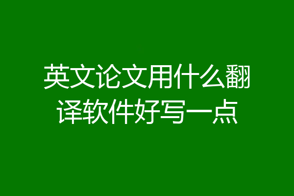 英文论文用什么翻译软件好写一点