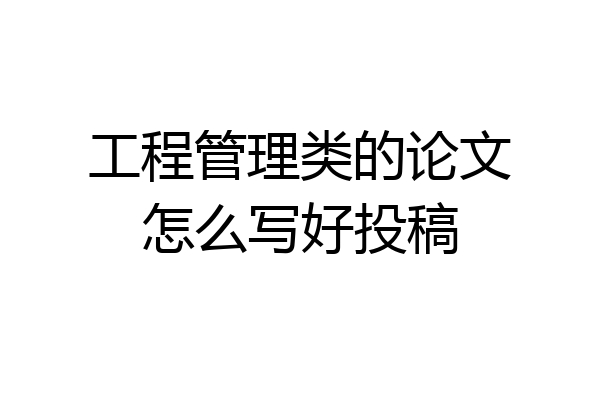 工程管理类的论文怎么写好投稿