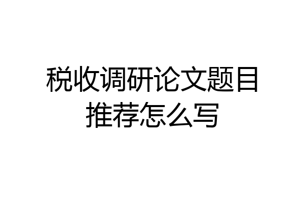 税收调研论文题目推荐怎么写