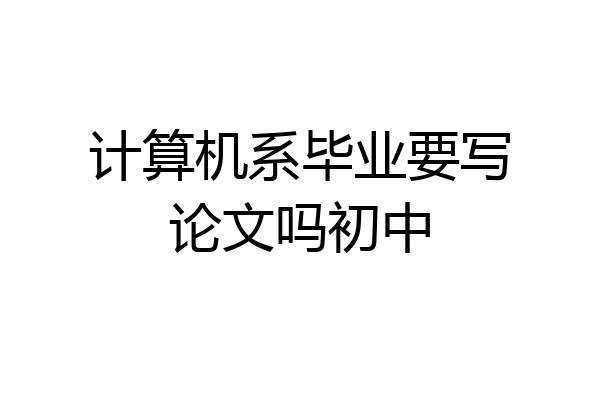 计算机系毕业要写论文吗初中