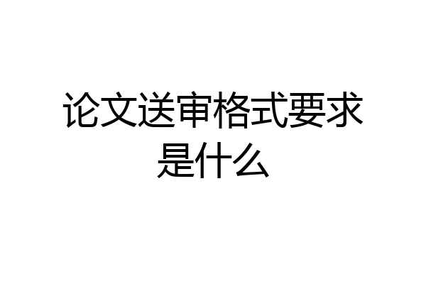 论文送审格式要求是什么