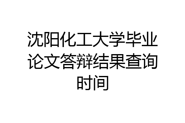 沈阳化工大学毕业论文答辩结果查询时间
