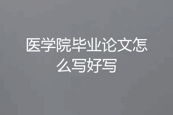 医学院毕业论文怎么写好写