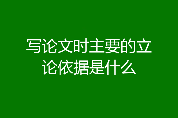 写论文时主要的立论依据是什么