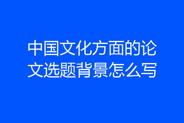 中国文化方面的论文选题背景怎么写