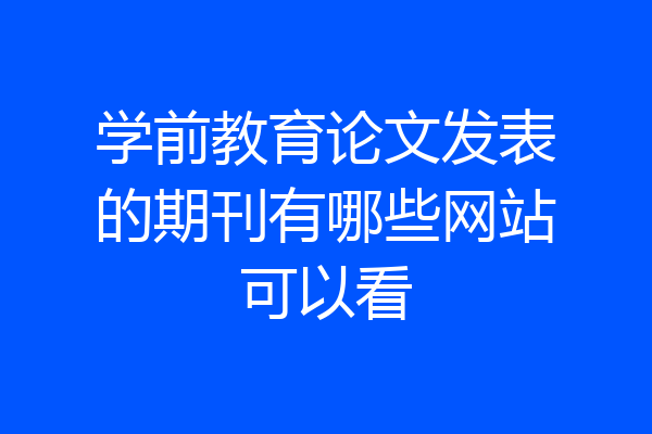 学前教育论文发表的期刊有哪些网站可以看