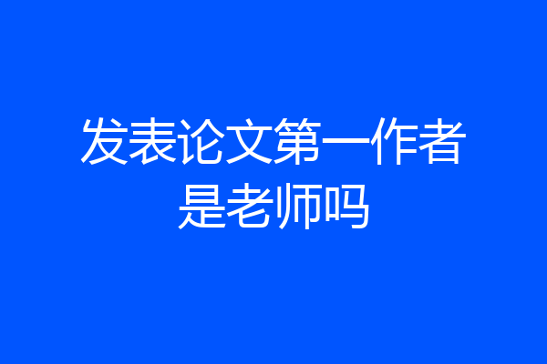 发表论文第一作者是老师吗
