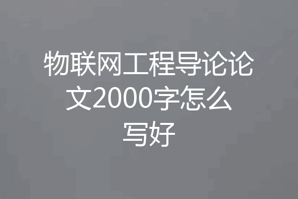 物联网工程导论论文2000字怎么写好