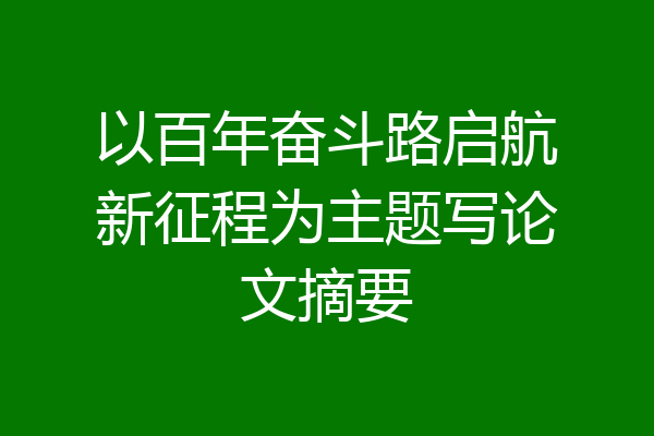 以百年奋斗路启航新征程为主题写论文摘要