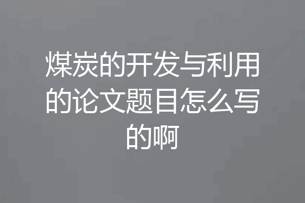 煤炭的开发与利用的论文题目怎么写的啊