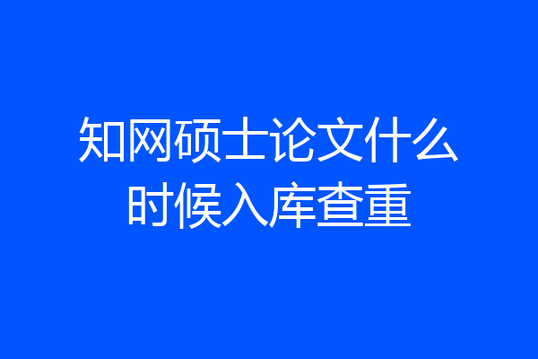 知网硕士论文什么时候入库查重