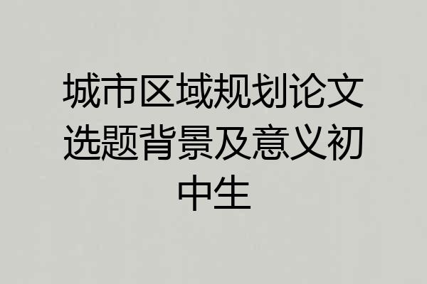 城市区域规划论文选题背景及意义初中生