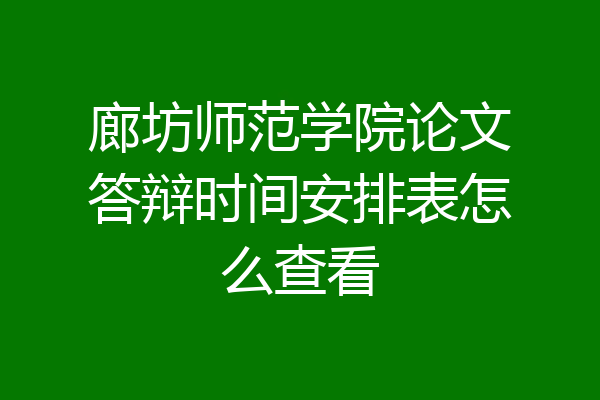 廊坊师范学院论文答辩时间安排表怎么查看