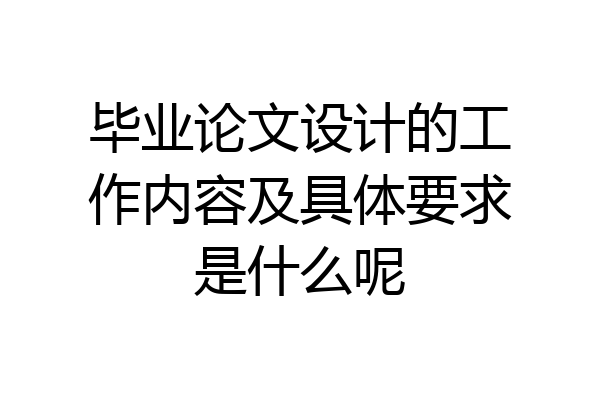 毕业论文设计的工作内容及具体要求是什么呢