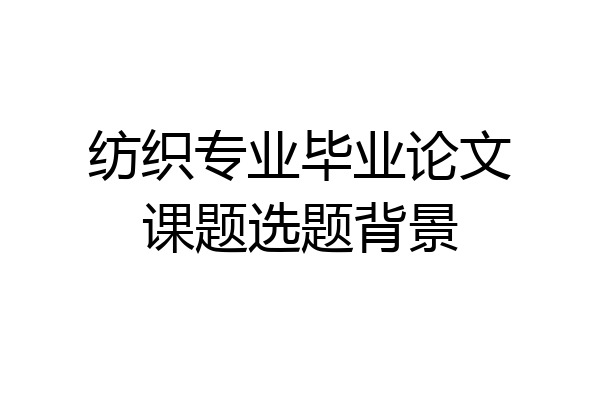 纺织专业毕业论文课题选题背景