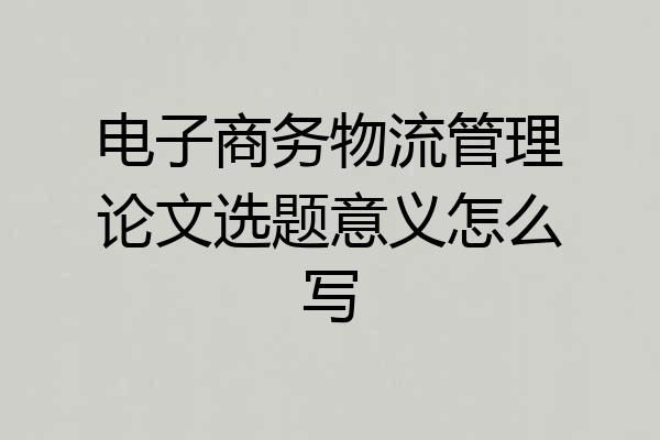 电子商务物流管理论文选题意义怎么写