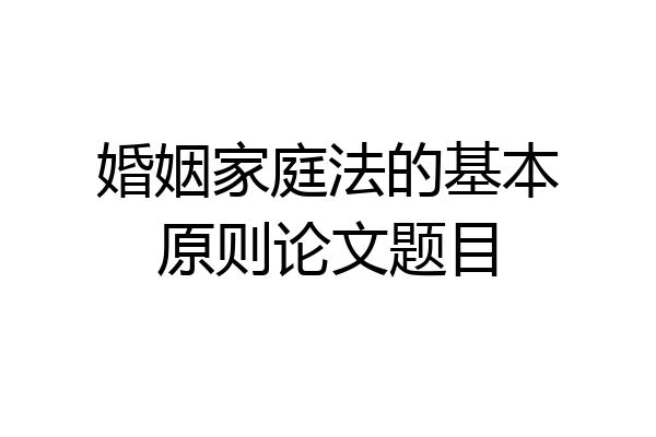 婚姻家庭法的基本原则论文题目