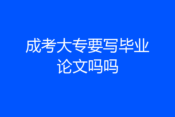 成考大专要写毕业论文吗吗