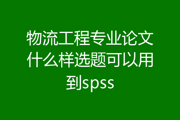 物流工程专业论文什么样选题可以用到spss