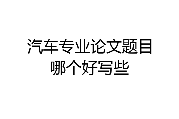 汽车专业论文题目哪个好写些