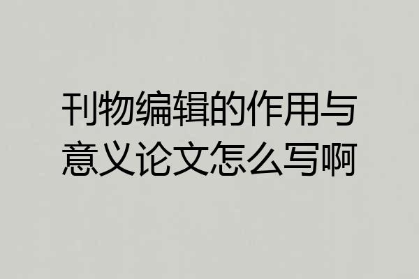 刊物编辑的作用与意义论文怎么写啊