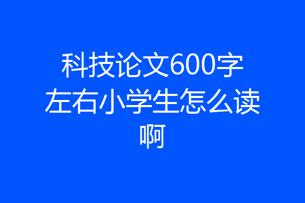 科技论文600字左右小学生怎么读啊