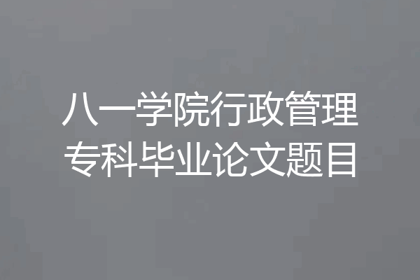 八一学院行政管理专科毕业论文题目