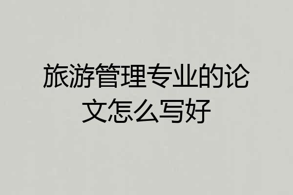 旅游管理专业的论文怎么写好