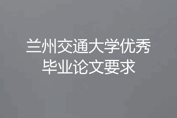 兰州交通大学优秀毕业论文要求