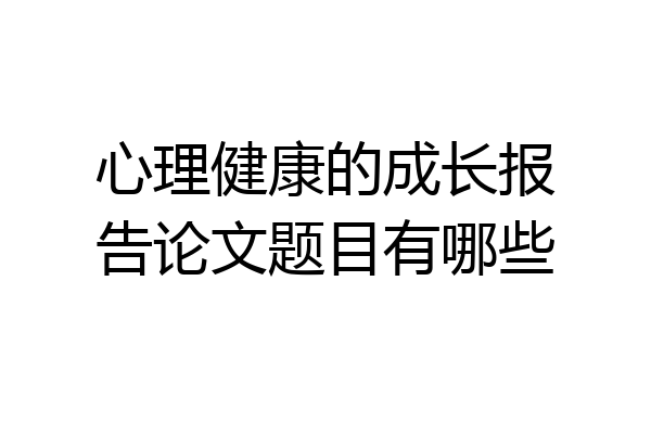 心理健康的成长报告论文题目有哪些