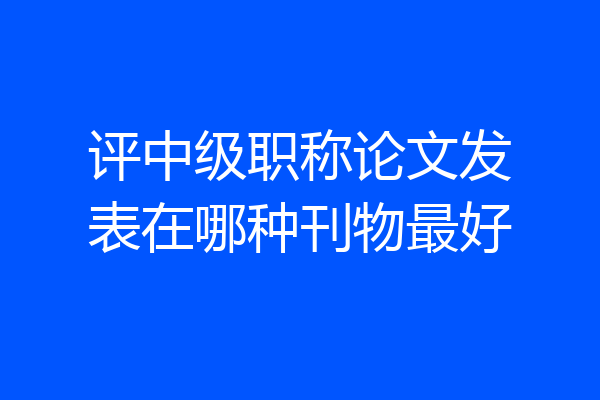 评中级职称论文发表在哪种刊物最好