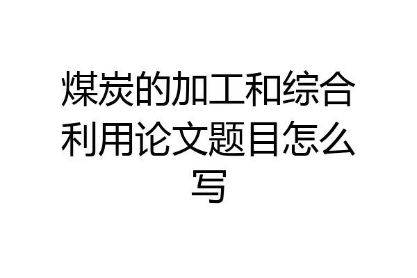 煤炭的加工和综合利用论文题目怎么写