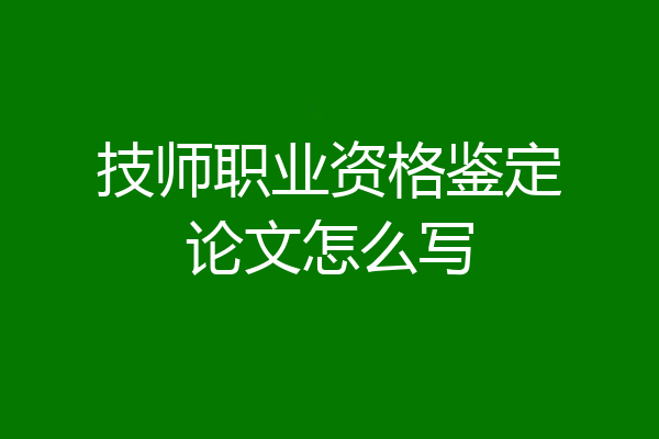 技师职业资格鉴定论文怎么写
