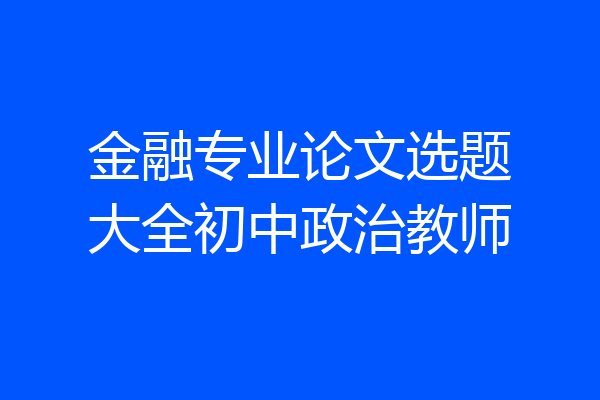 金融专业论文选题大全初中政治教师