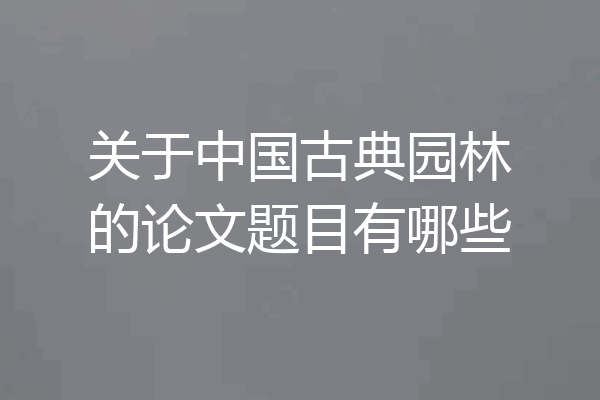 关于中国古典园林的论文题目有哪些
