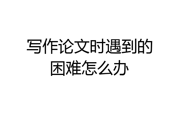 写作论文时遇到的困难怎么办