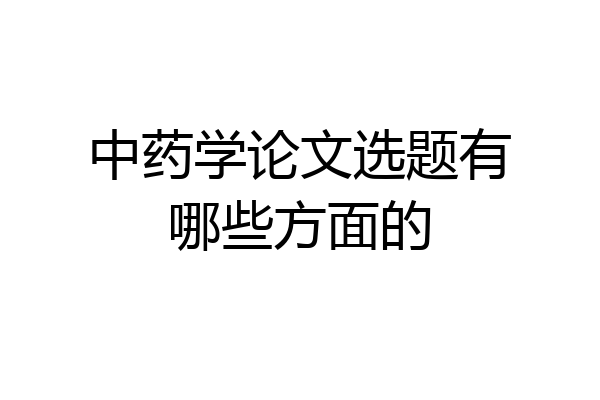 中药学论文选题有哪些方面的