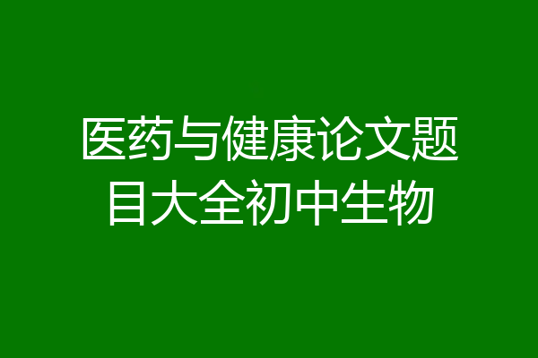 医药与健康论文题目大全初中生物