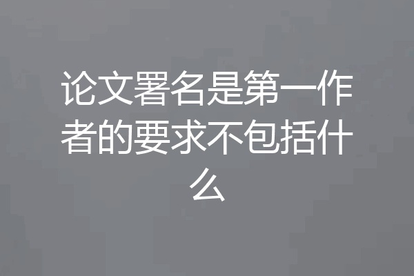 论文署名是第一作者的要求不包括什么