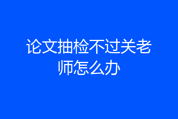 论文抽检不过关老师怎么办